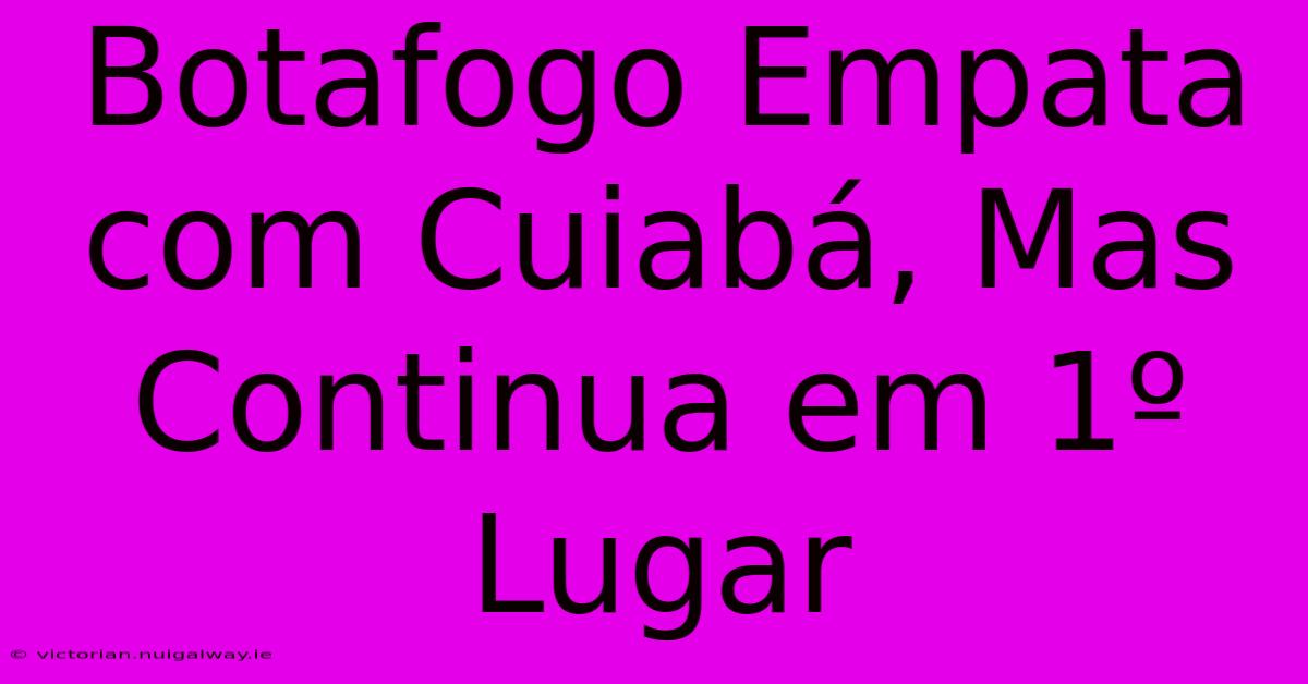 Botafogo Empata Com Cuiabá, Mas Continua Em 1º Lugar