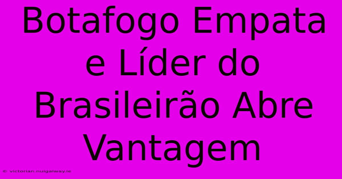 Botafogo Empata E Líder Do Brasileirão Abre Vantagem 