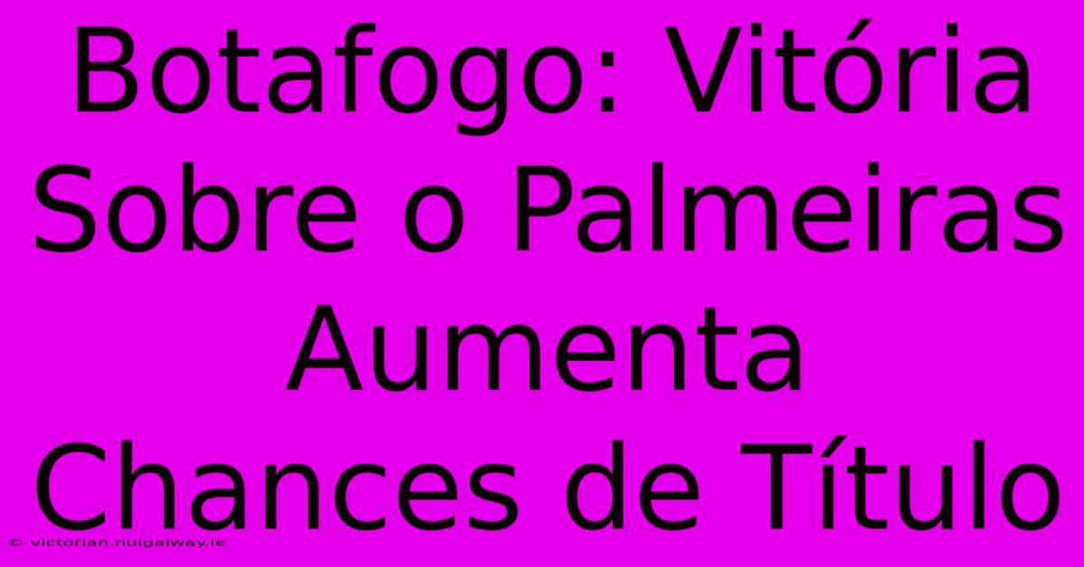 Botafogo: Vitória Sobre O Palmeiras Aumenta Chances De Título 