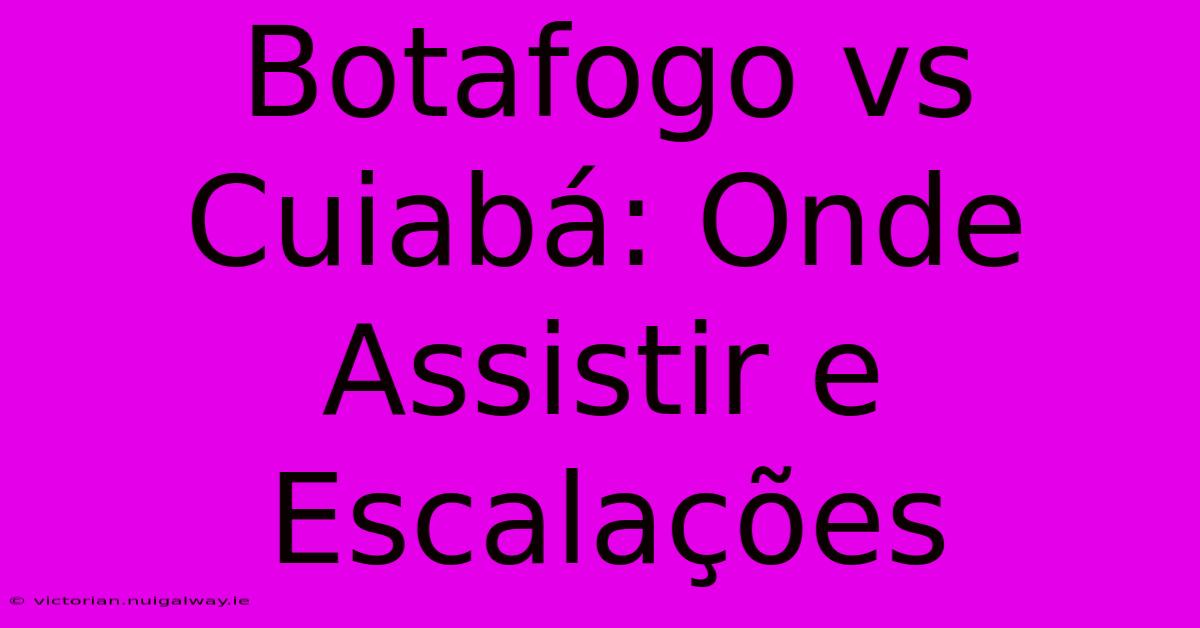 Botafogo Vs Cuiabá: Onde Assistir E Escalações