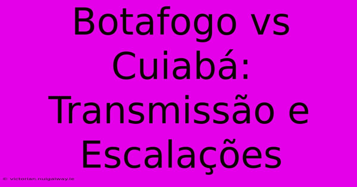 Botafogo Vs Cuiabá: Transmissão E Escalações