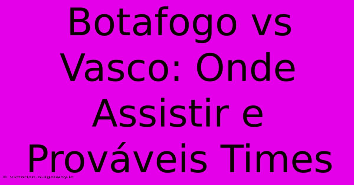 Botafogo Vs Vasco: Onde Assistir E Prováveis Times