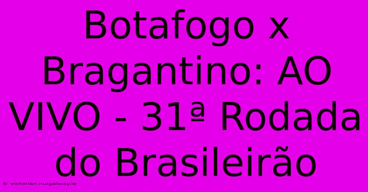 Botafogo X Bragantino: AO VIVO - 31ª Rodada Do Brasileirão