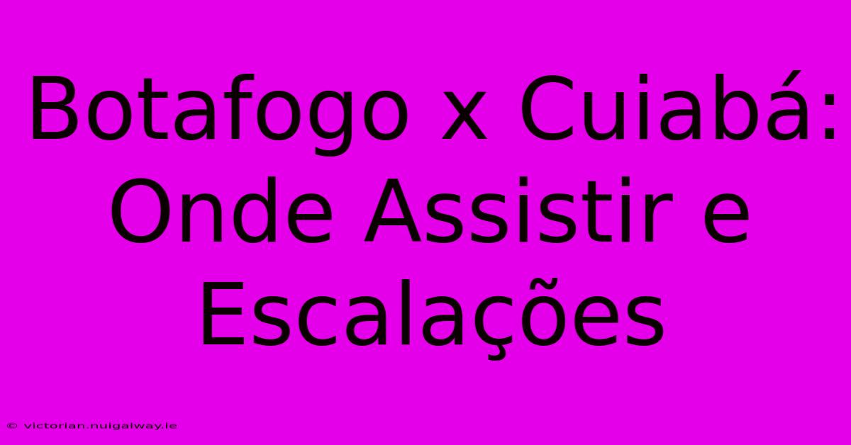 Botafogo X Cuiabá: Onde Assistir E Escalações