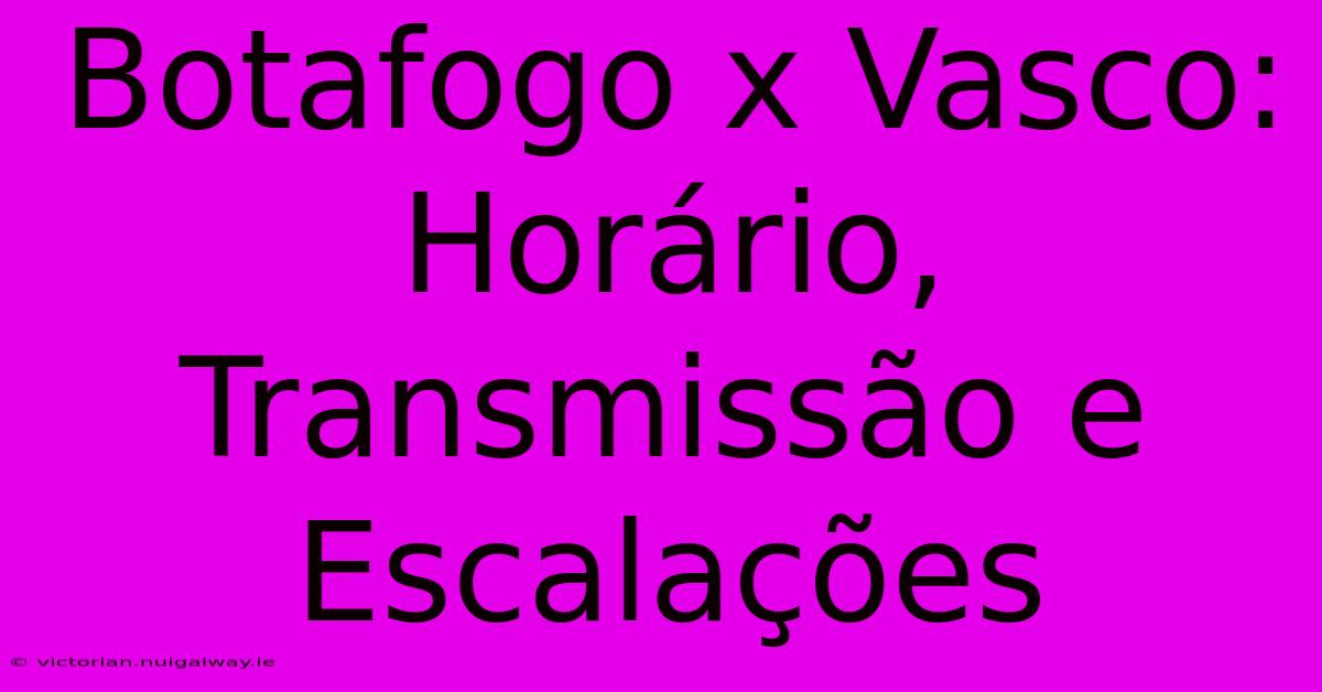 Botafogo X Vasco: Horário, Transmissão E Escalações