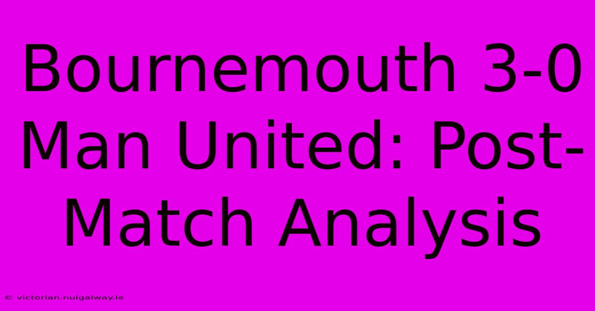 Bournemouth 3-0 Man United: Post-Match Analysis