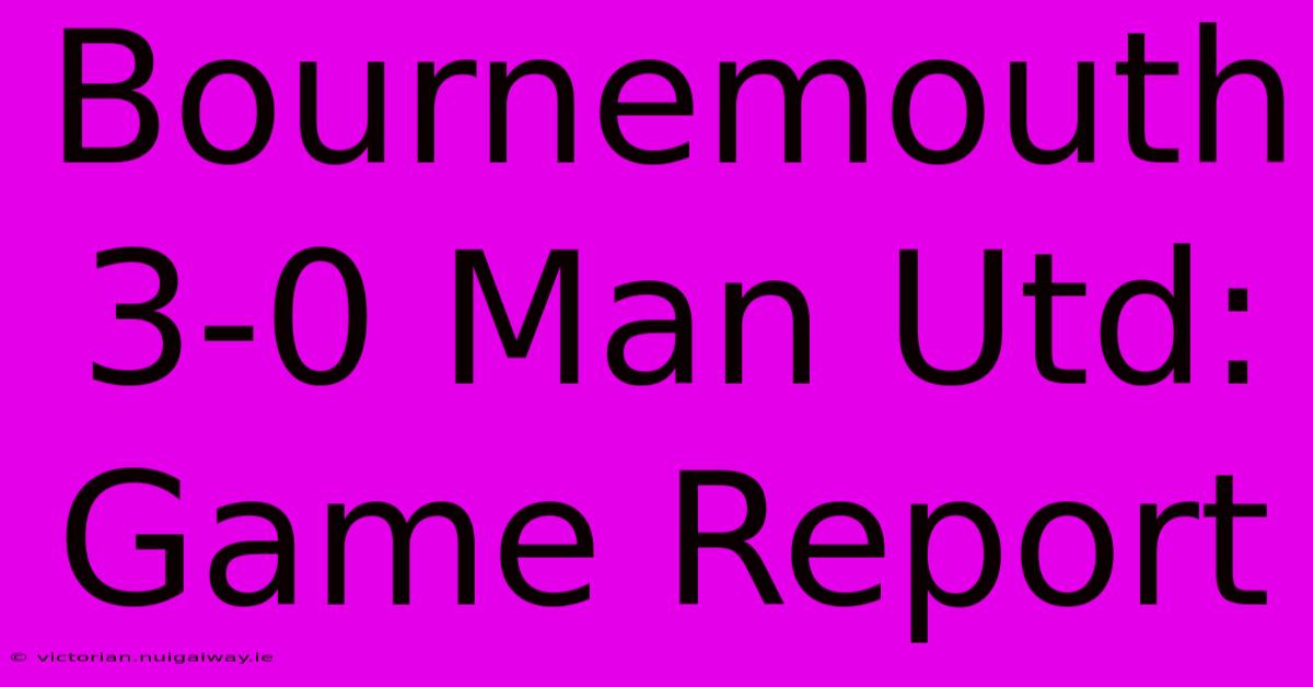 Bournemouth 3-0 Man Utd: Game Report