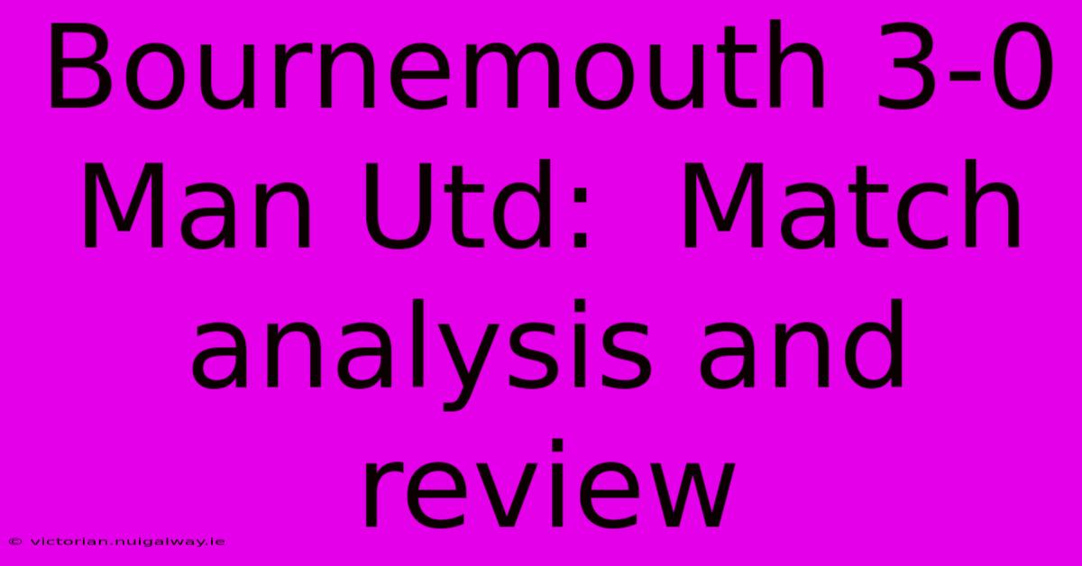 Bournemouth 3-0 Man Utd:  Match Analysis And Review