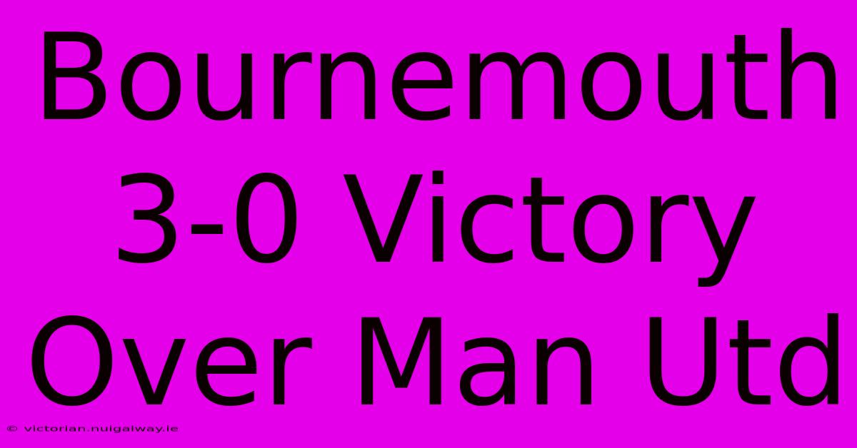 Bournemouth 3-0 Victory Over Man Utd