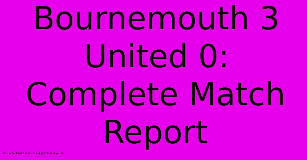 Bournemouth 3 United 0: Complete Match Report