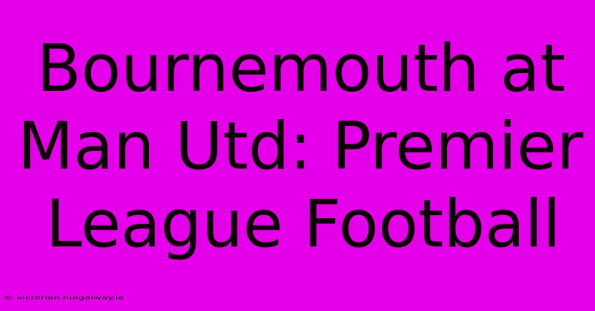 Bournemouth At Man Utd: Premier League Football