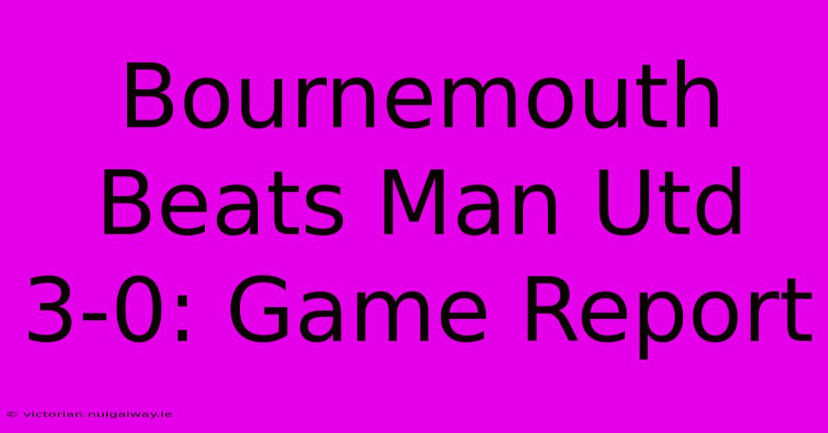 Bournemouth Beats Man Utd 3-0: Game Report