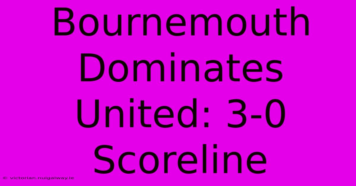 Bournemouth Dominates United: 3-0 Scoreline