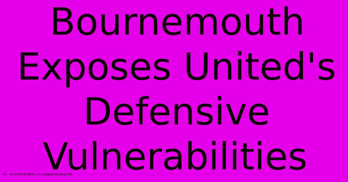 Bournemouth Exposes United's Defensive Vulnerabilities