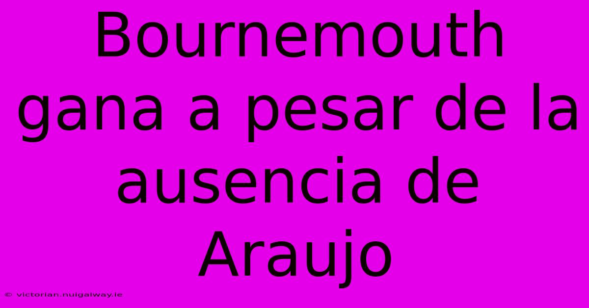 Bournemouth Gana A Pesar De La Ausencia De Araujo