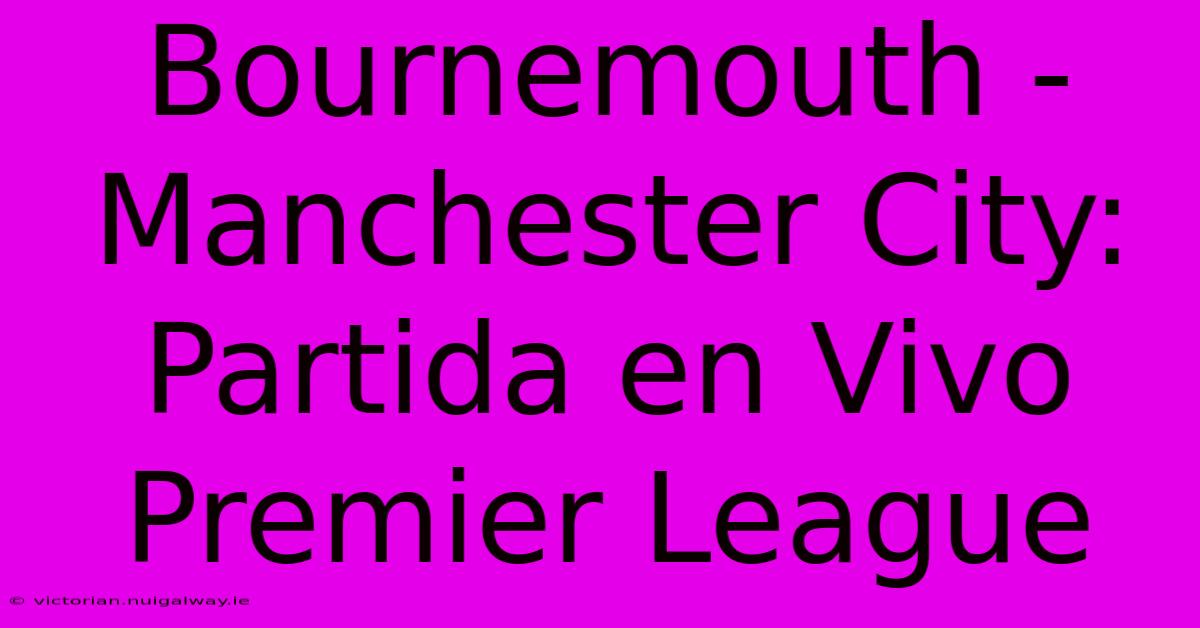 Bournemouth - Manchester City: Partida En Vivo Premier League