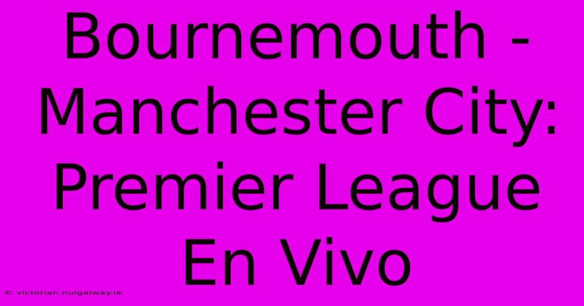 Bournemouth - Manchester City: Premier League En Vivo