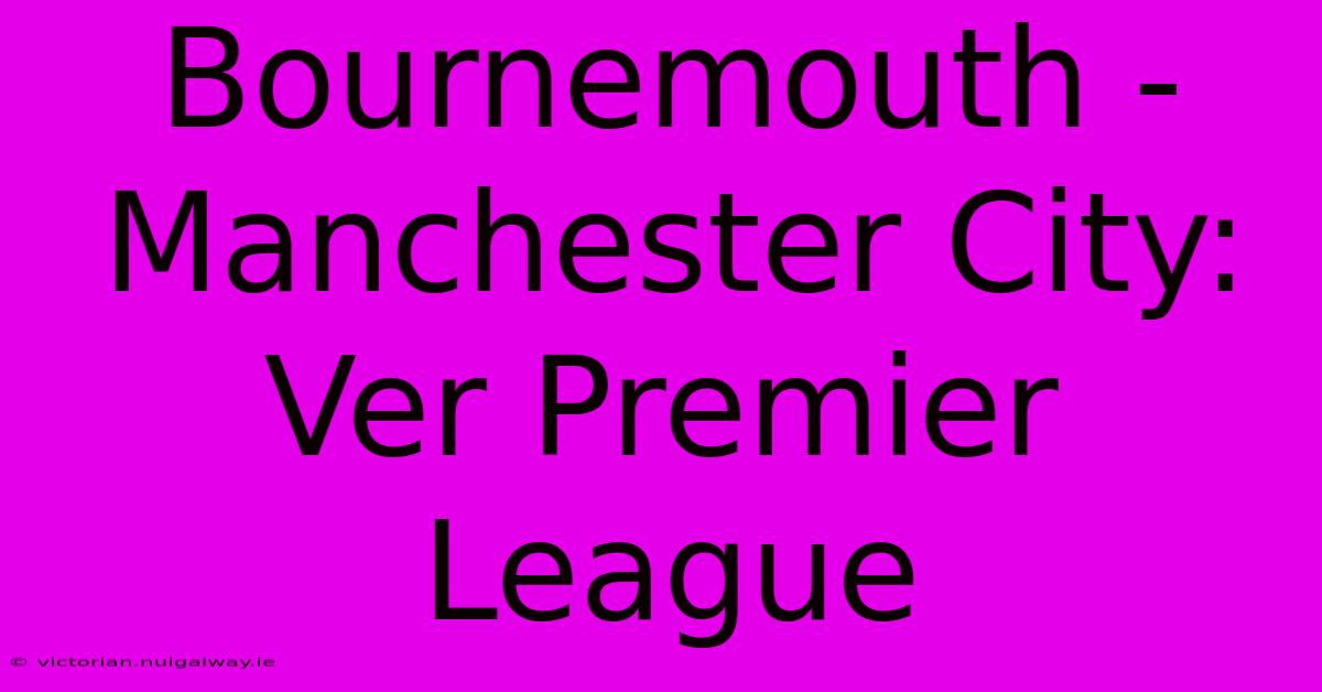 Bournemouth - Manchester City: Ver Premier League