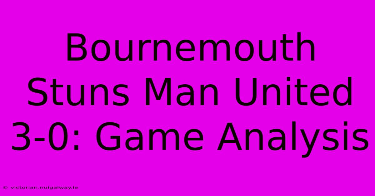 Bournemouth Stuns Man United 3-0: Game Analysis