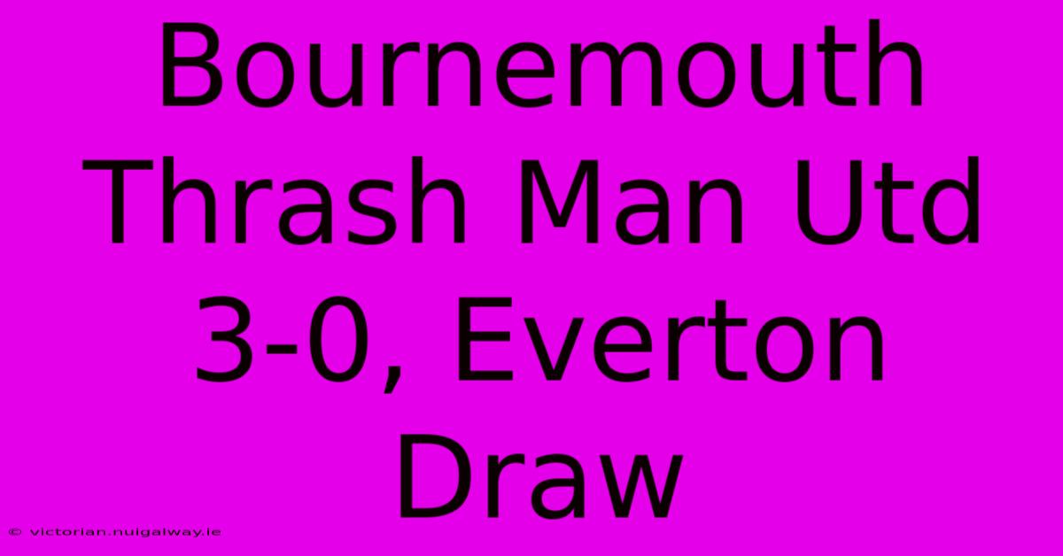 Bournemouth Thrash Man Utd 3-0, Everton Draw