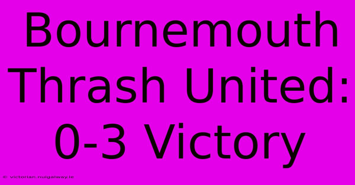 Bournemouth Thrash United: 0-3 Victory