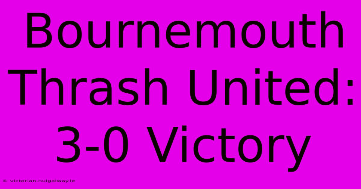 Bournemouth Thrash United: 3-0 Victory