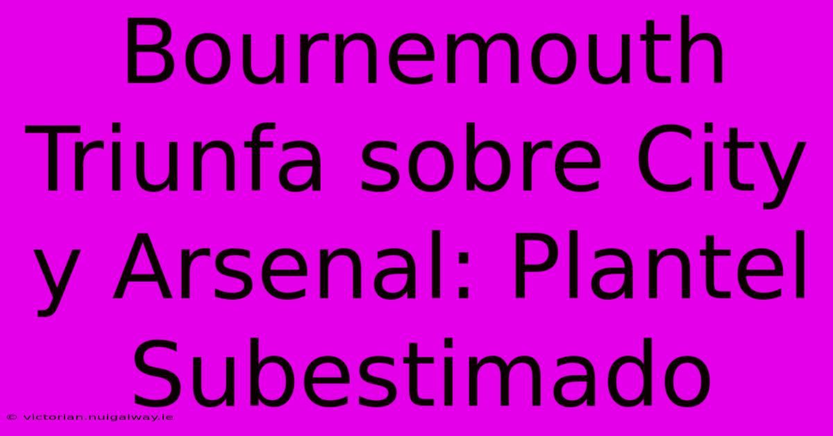 Bournemouth Triunfa Sobre City Y Arsenal: Plantel Subestimado 