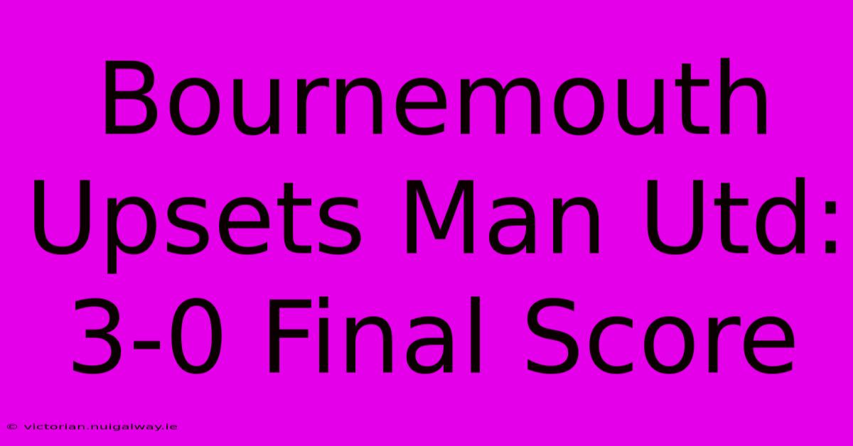 Bournemouth Upsets Man Utd: 3-0 Final Score