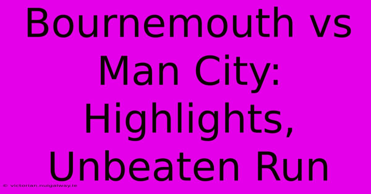 Bournemouth Vs Man City: Highlights, Unbeaten Run