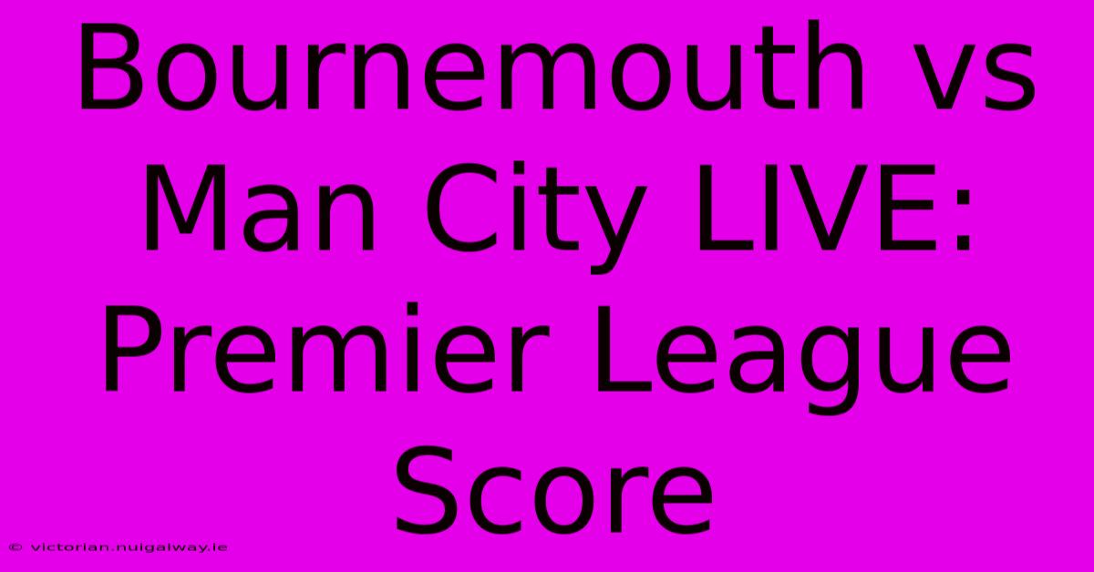 Bournemouth Vs Man City LIVE: Premier League Score