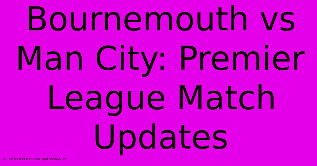 Bournemouth Vs Man City: Premier League Match Updates