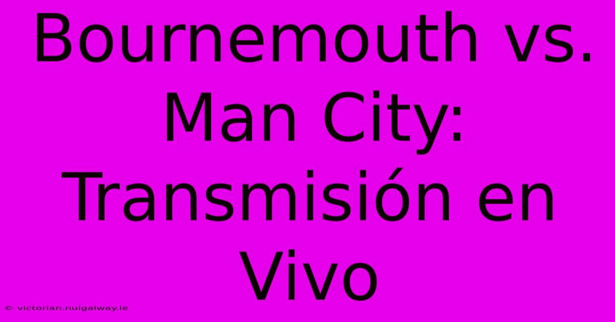 Bournemouth Vs. Man City: Transmisión En Vivo