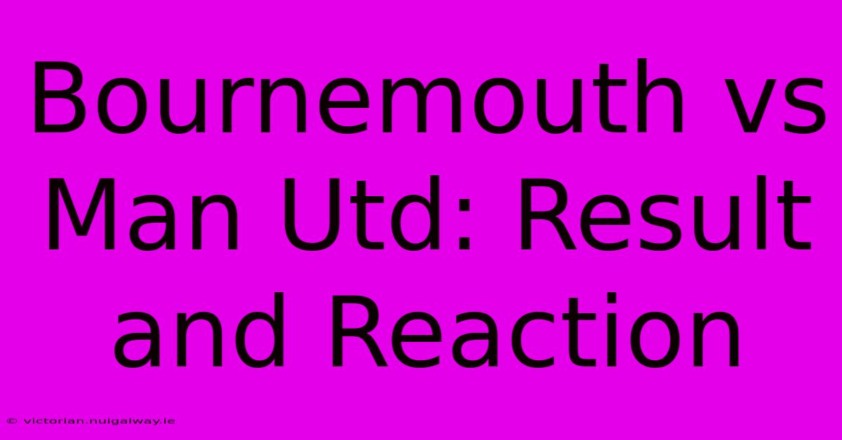 Bournemouth Vs Man Utd: Result And Reaction