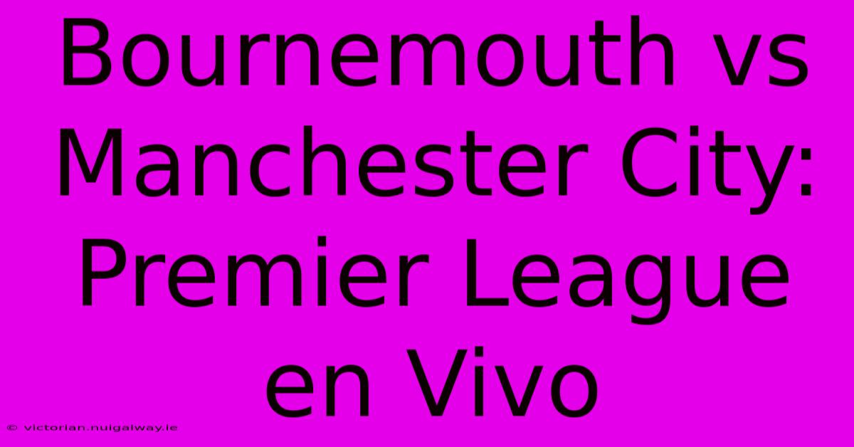 Bournemouth Vs Manchester City: Premier League En Vivo