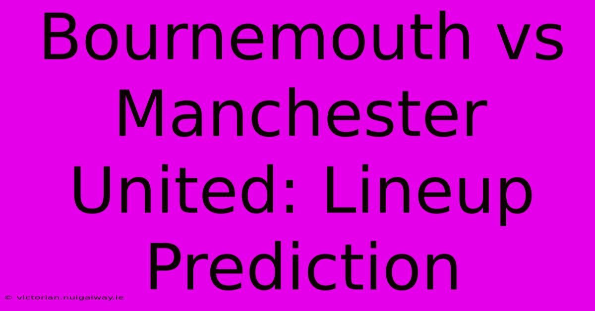 Bournemouth Vs Manchester United: Lineup Prediction