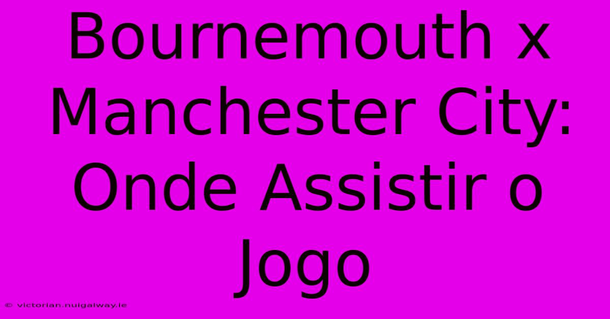 Bournemouth X Manchester City: Onde Assistir O Jogo