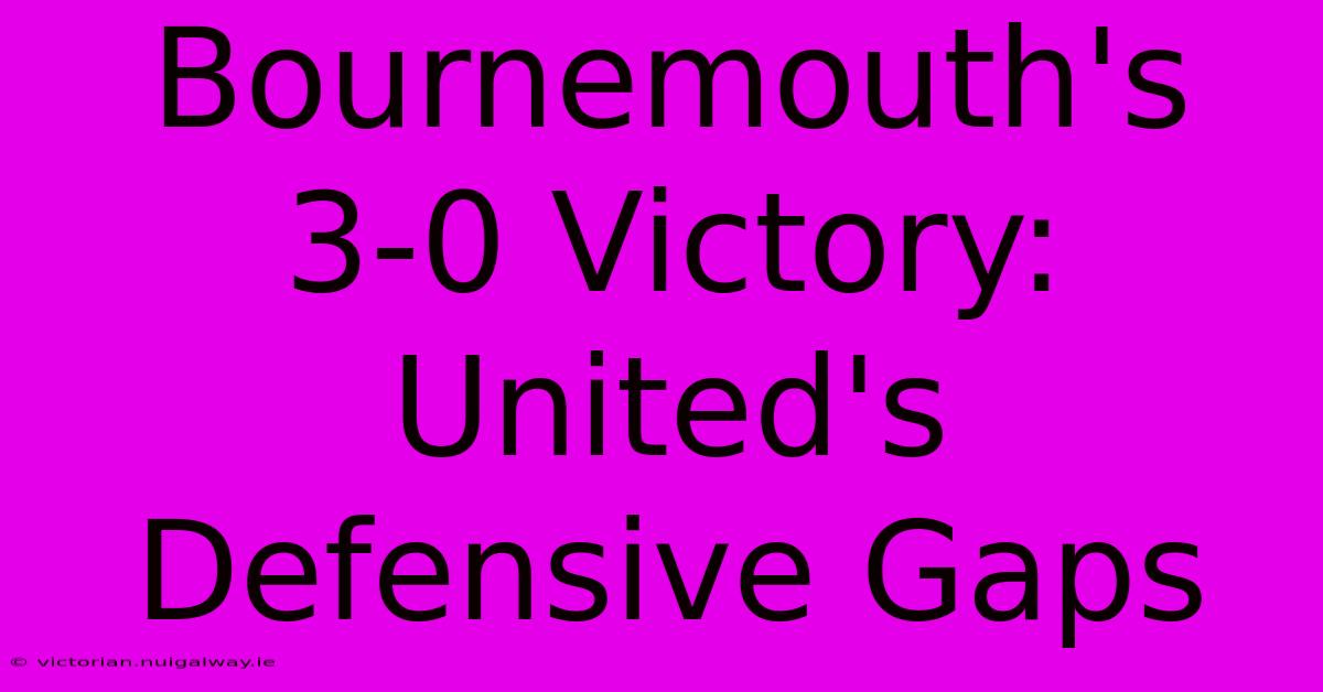 Bournemouth's 3-0 Victory: United's Defensive Gaps