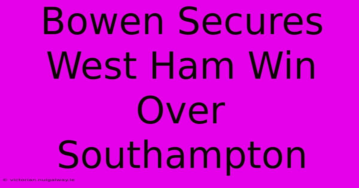 Bowen Secures West Ham Win Over Southampton