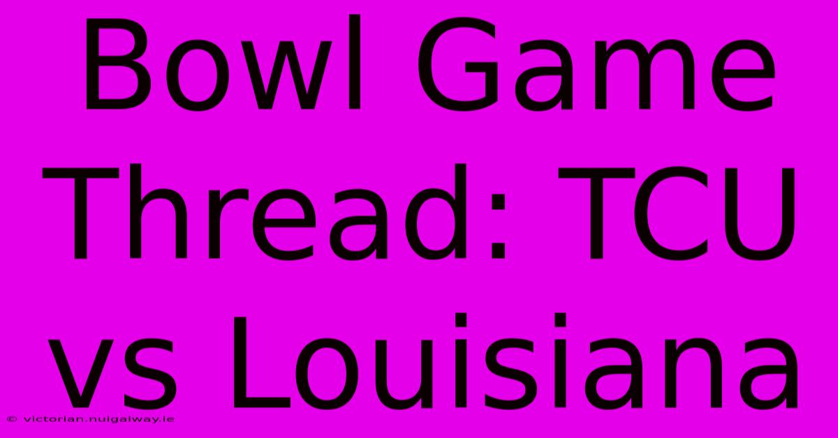 Bowl Game Thread: TCU Vs Louisiana