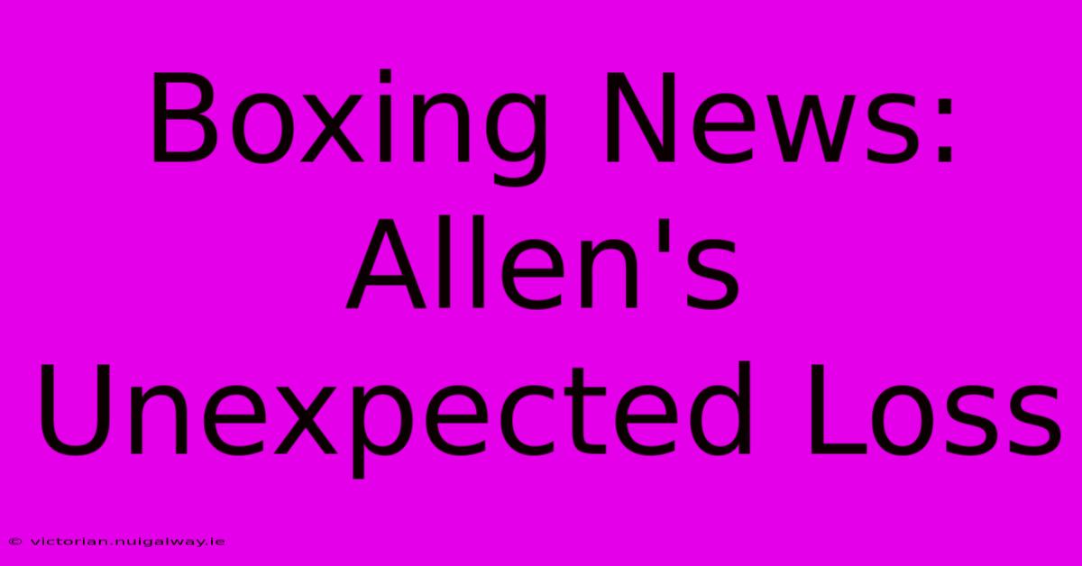 Boxing News: Allen's Unexpected Loss