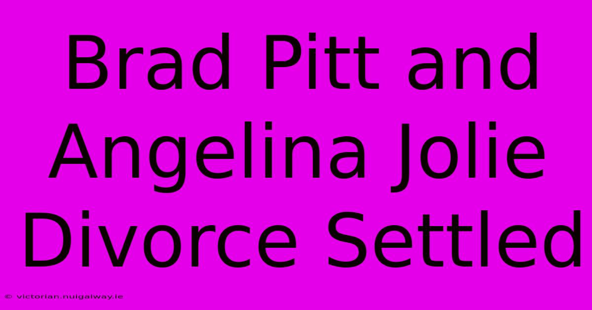 Brad Pitt And Angelina Jolie Divorce Settled