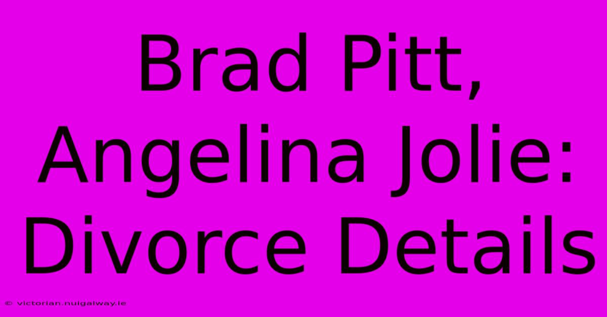 Brad Pitt, Angelina Jolie: Divorce Details