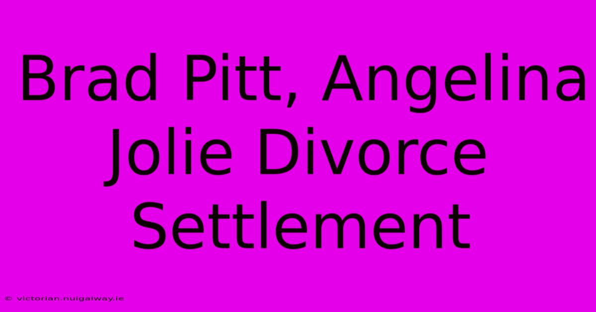 Brad Pitt, Angelina Jolie Divorce Settlement