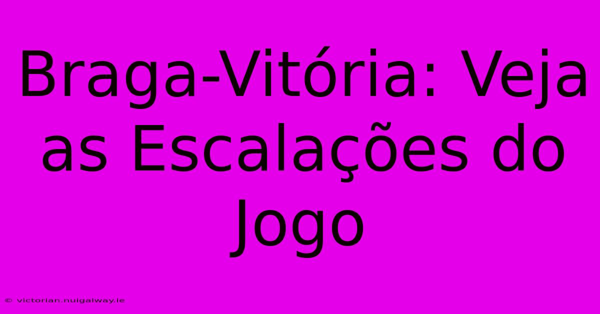 Braga-Vitória: Veja As Escalações Do Jogo 