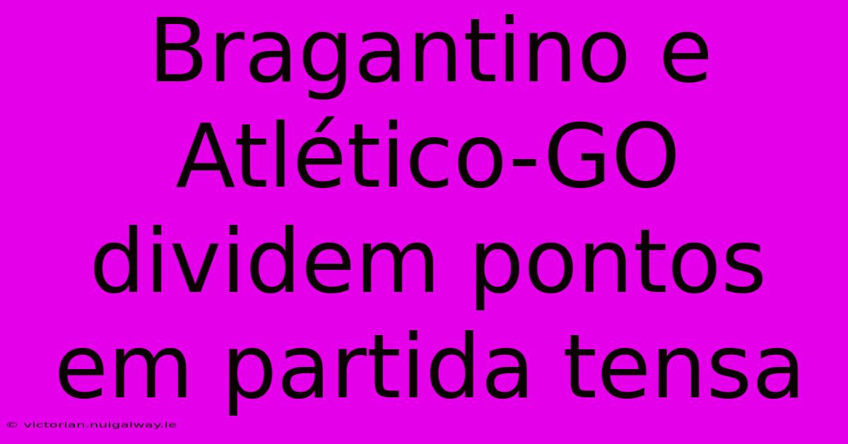 Bragantino E Atlético-GO Dividem Pontos Em Partida Tensa