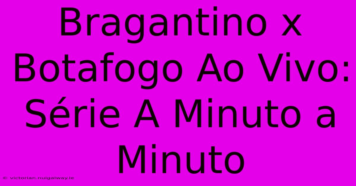 Bragantino X Botafogo Ao Vivo: Série A Minuto A Minuto