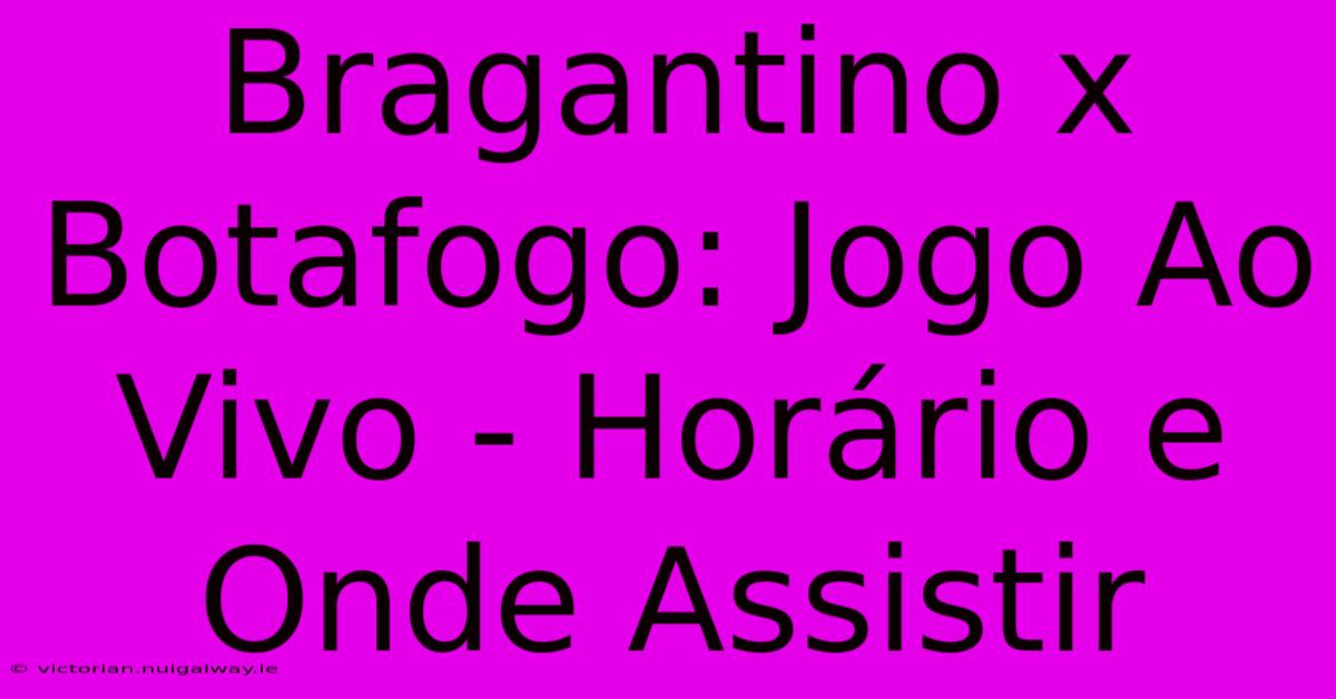 Bragantino X Botafogo: Jogo Ao Vivo - Horário E Onde Assistir 