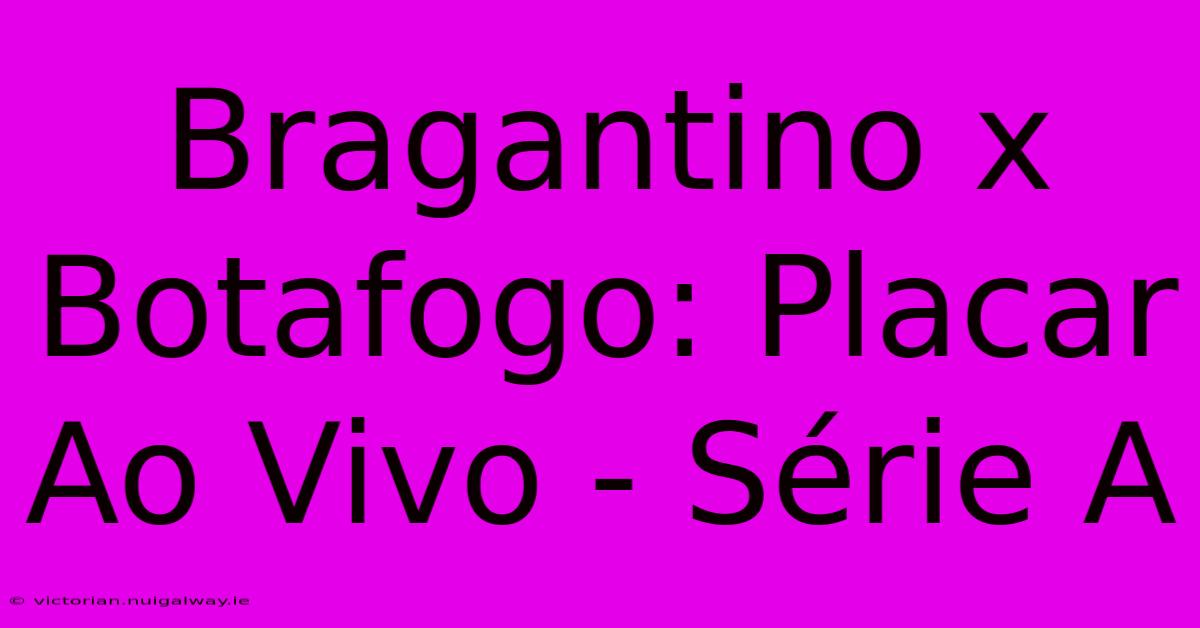 Bragantino X Botafogo: Placar Ao Vivo - Série A