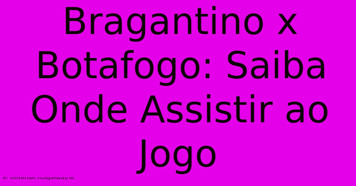 Bragantino X Botafogo: Saiba Onde Assistir Ao Jogo