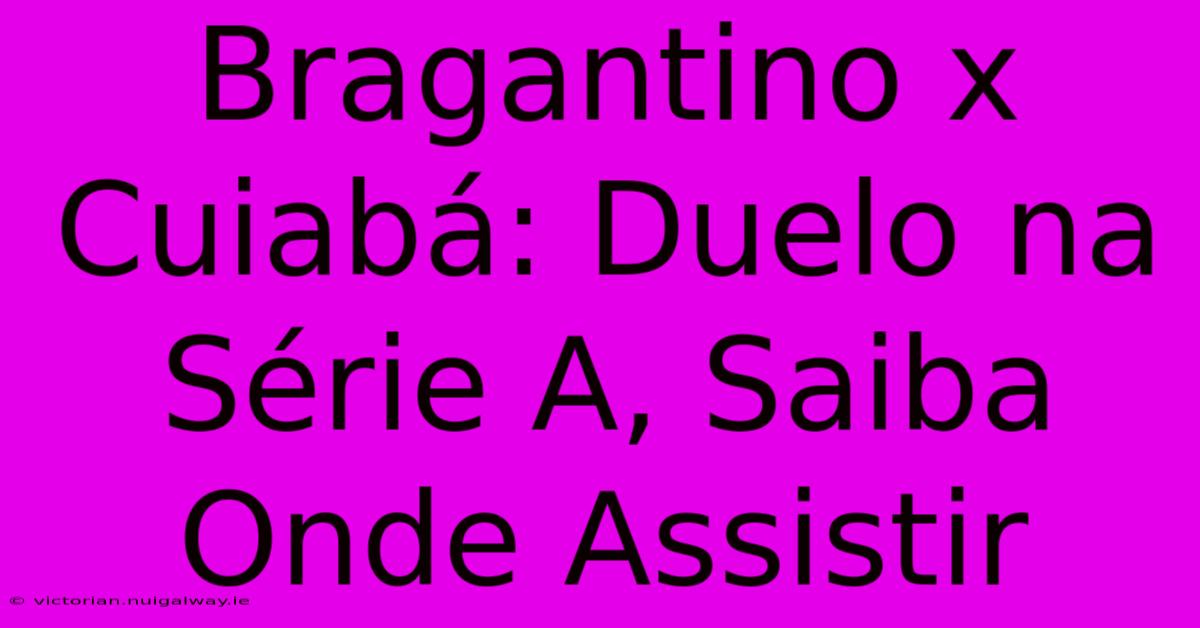 Bragantino X Cuiabá: Duelo Na Série A, Saiba Onde Assistir